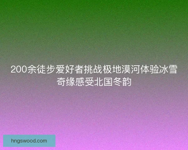 200余徒步爱好者挑战极地漠河体验冰雪奇缘感受北国冬韵 200余徒步爱好者挑战极地漠河体验冰雪奇缘感受北国冬韵
