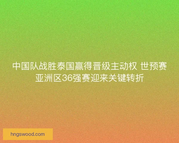 中国队战胜泰国赢得晋级主动权 世预赛亚洲区36强赛迎来关键转折 中国队战胜泰国赢得晋级主动权 世预赛亚洲区36强赛迎来关键转折