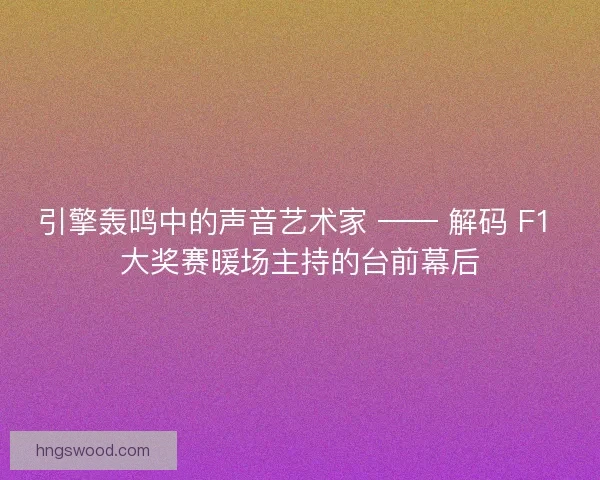 引擎轰鸣中的声音艺术家 —— 解码 F1 大奖赛暖场主持的台前幕后