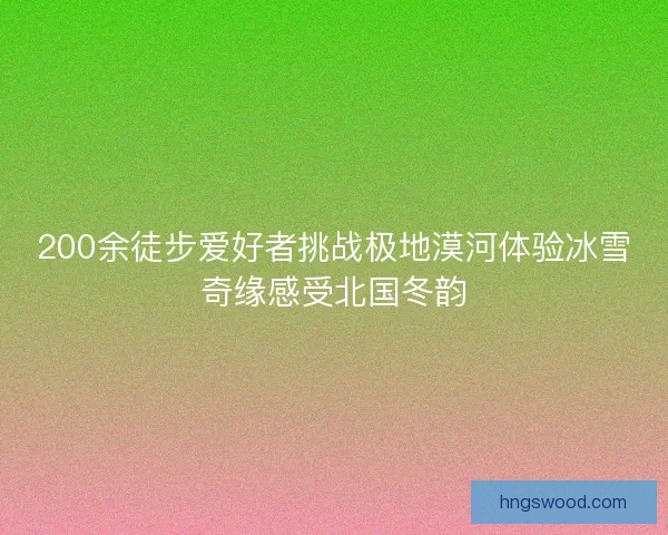 200余徒步爱好者挑战极地漠河体验冰雪奇缘感受北国冬韵 200余徒步爱好者挑战极地漠河体验冰雪奇缘感受北国冬韵