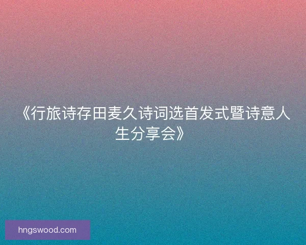 《行旅诗存田麦久诗词选首发式暨诗意人生分享会》