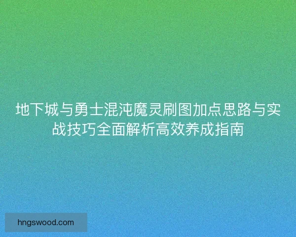 地下城与勇士混沌魔灵刷图加点思路与实战技巧全面解析高效养成指南