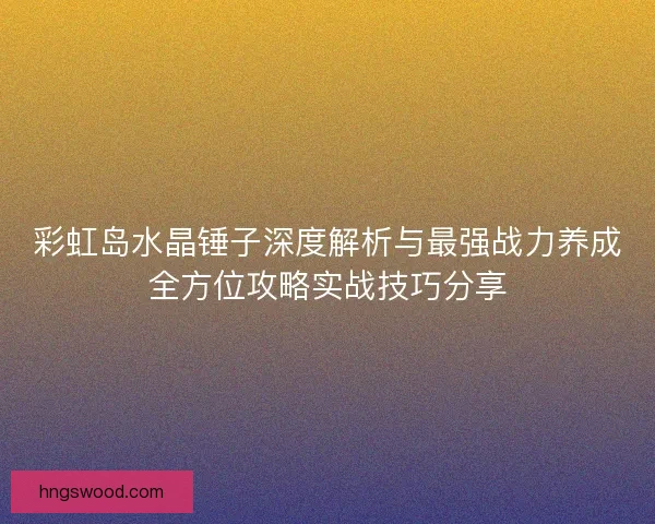 彩虹岛水晶锤子深度解析与最强战力养成全方位攻略实战技巧分享