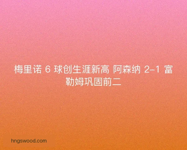 梅里诺 6 球创生涯新高 阿森纳 2-1 富勒姆巩固前二
