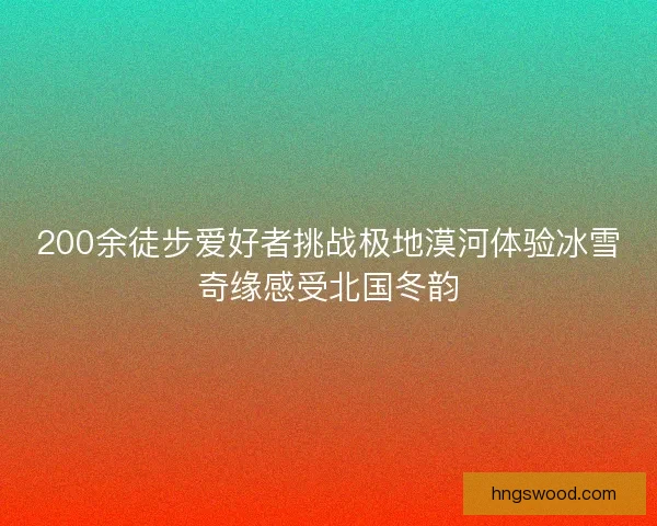 200余徒步爱好者挑战极地漠河体验冰雪奇缘感受北国冬韵