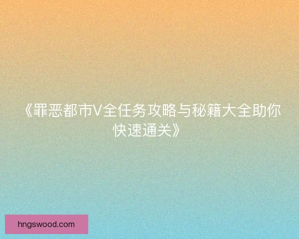 《罪恶都市V全任务攻略与秘籍大全助你快速通关》 《罪恶都市V全任务攻略与秘籍大全助你快速通关》