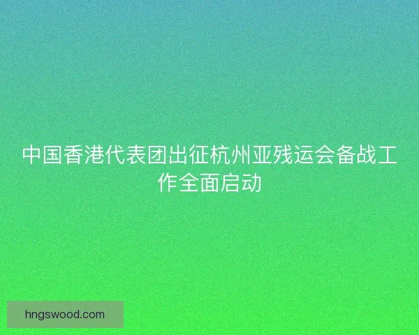 中国香港代表团出征杭州亚残运会备战工作全面启动
