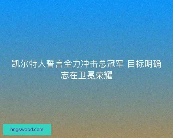 凯尔特人誓言全力冲击总冠军 目标明确志在卫冕荣耀
