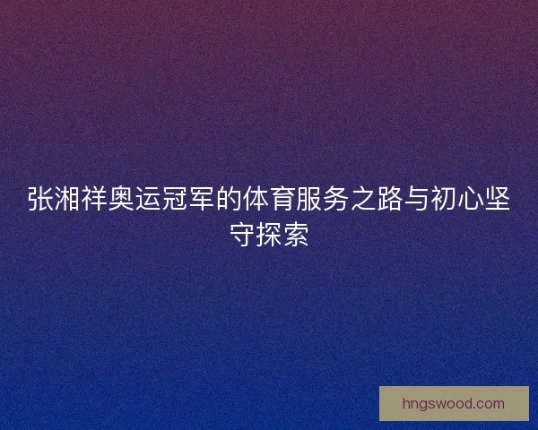 张湘祥奥运冠军的体育服务之路与初心坚守探索