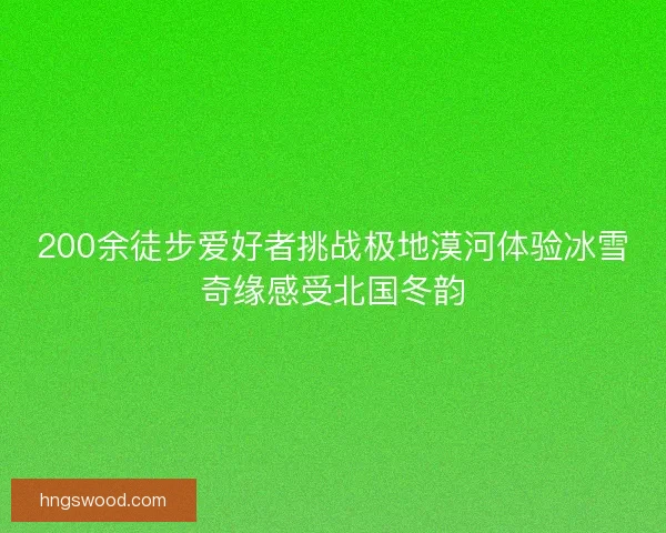 200余徒步爱好者挑战极地漠河体验冰雪奇缘感受北国冬韵 200余徒步爱好者挑战极地漠河体验冰雪奇缘感受北国冬韵