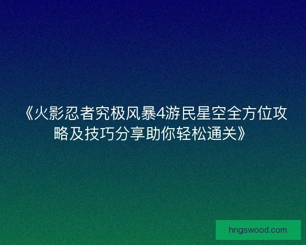 《火影忍者究极风暴4游民星空全方位攻略及技巧分享助你轻松通关》 《火影忍者究极风暴4游民星空全方位攻略及技巧分享助你轻松通关》