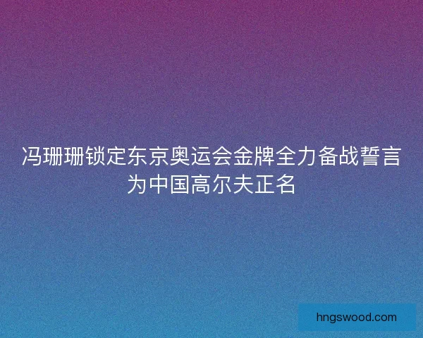 冯珊珊锁定东京奥运会金牌全力备战誓言为中国高尔夫正名