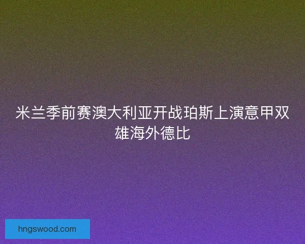 米兰季前赛澳大利亚开战珀斯上演意甲双雄海外德比 米兰季前赛澳大利亚开战珀斯上演意甲双雄海外德比